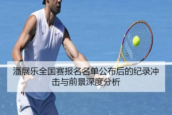 潘展乐全国赛报名名单公布后的纪录冲击与前景深度分析