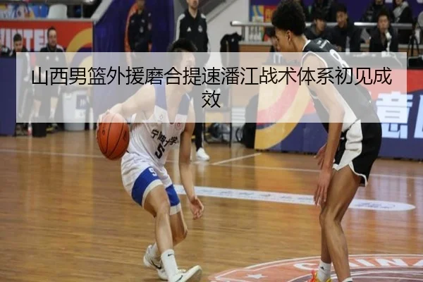 山西男篮外援磨合提速潘江战术体系初见成效